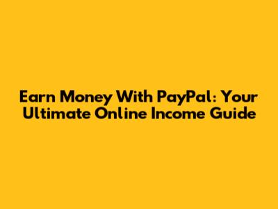 Earn Money With PayPal: Your Ultimate Online Income Guide
