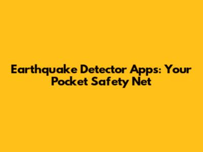 Earthquake Detector Apps: Your Pocket Safety Net