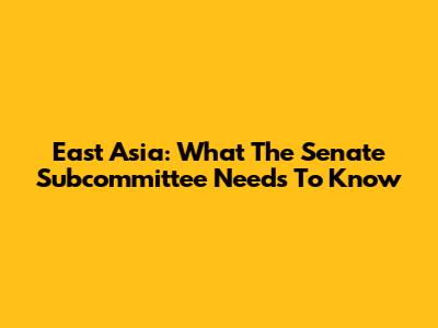 East Asia: What The Senate Subcommittee Needs To Know