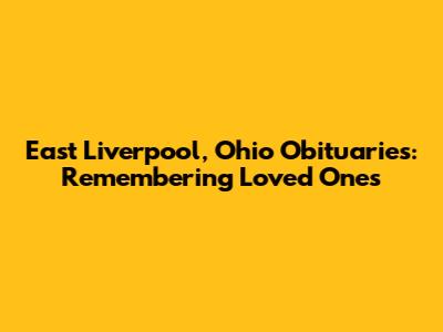 East Liverpool, Ohio Obituaries: Remembering Loved Ones