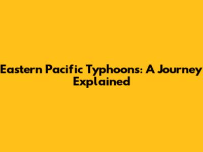 Eastern Pacific Typhoons: A Journey Explained