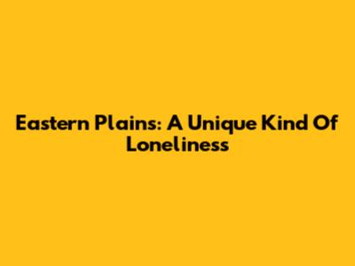 Eastern Plains: A Unique Kind Of Loneliness