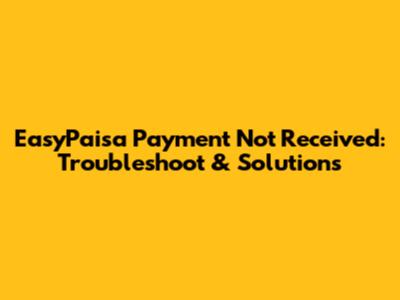 EasyPaisa Payment Not Received: Troubleshoot & Solutions