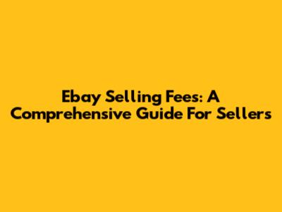 Ebay Selling Fees: A Comprehensive Guide For Sellers