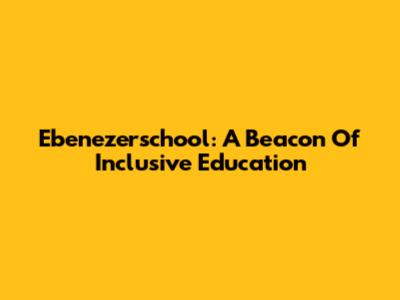 Ebenezerschool: A Beacon Of Inclusive Education