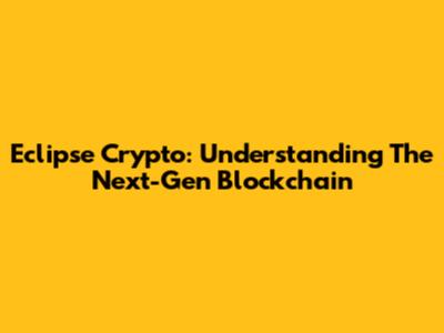 Eclipse Crypto: Understanding The Next-Gen Blockchain