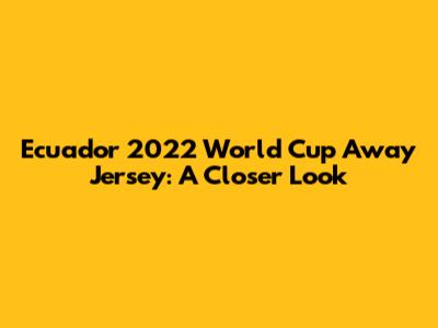 Ecuador 2022 World Cup Away Jersey: A Closer Look