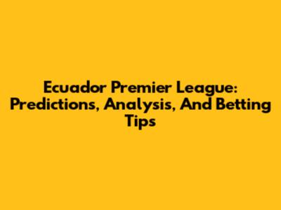 Ecuador Premier League: Predictions, Analysis, And Betting Tips