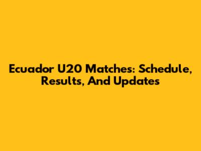 Ecuador U20 Matches: Schedule, Results, And Updates