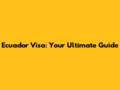 Ecuador Visa: Your Ultimate Guide