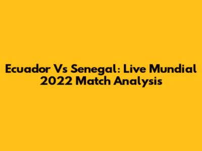 Ecuador Vs Senegal: Live Mundial 2022 Match Analysis