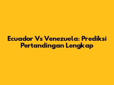 Ecuador Vs Venezuela: Prediksi Pertandingan Lengkap