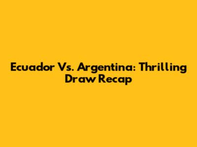 Ecuador Vs. Argentina: Thrilling Draw Recap