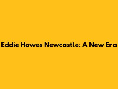 Eddie Howe's Newcastle: A New Era