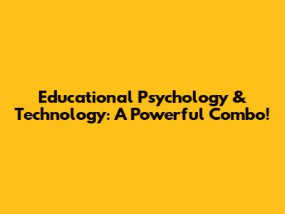 Educational Psychology & Technology: A Powerful Combo!