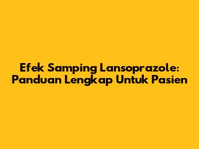 Efek Samping Lansoprazole: Panduan Lengkap Untuk Pasien