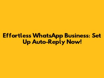 Effortless WhatsApp Business: Set Up Auto-Reply Now!