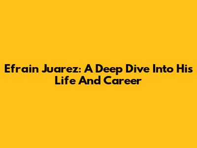 Efrain Juarez: A Deep Dive Into His Life And Career