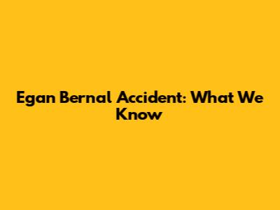 Egan Bernal Accident: What We Know