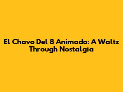 El Chavo Del 8 Animado: A Waltz Through Nostalgia