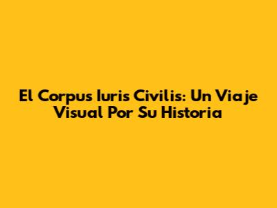 El Corpus Iuris Civilis: Un Viaje Visual Por Su Historia