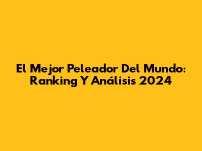 El Mejor Peleador Del Mundo: Ranking Y Análisis 2024