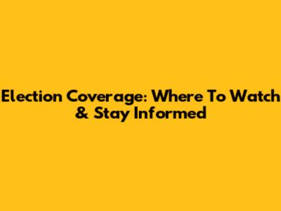 Election Coverage: Where To Watch & Stay Informed
