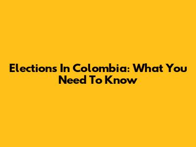 Elections In Colombia: What You Need To Know