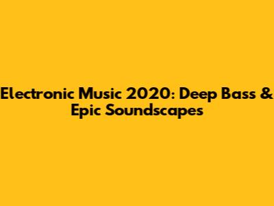 Electronic Music 2020: Deep Bass & Epic Soundscapes