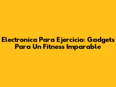 Electronica Para Ejercicio: Gadgets Para Un Fitness Imparable