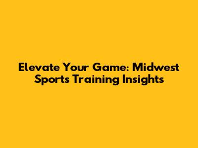 Elevate Your Game: Midwest Sports Training Insights