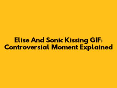 Elise And Sonic Kissing GIF: Controversial Moment Explained