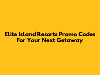 Elite Island Resorts Promo Codes For Your Next Getaway