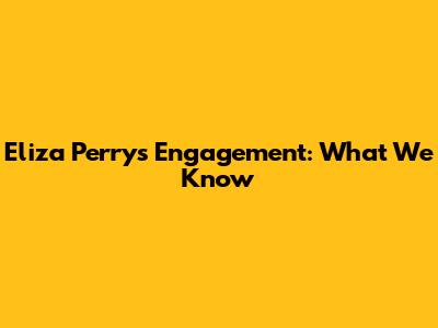 Eliza Perry's Engagement: What We Know