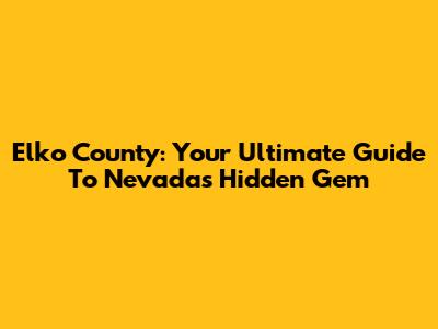 Elko County: Your Ultimate Guide To Nevada's Hidden Gem