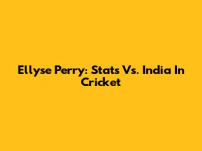 Ellyse Perry: Stats Vs. India In Cricket