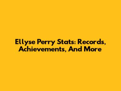Ellyse Perry Stats: Records, Achievements, And More
