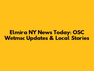 Elmira NY News Today: OSC Wetmsc Updates & Local Stories