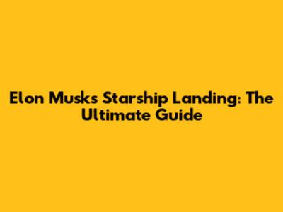 Elon Musk's Starship Landing: The Ultimate Guide