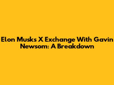 Elon Musk's X Exchange With Gavin Newsom: A Breakdown