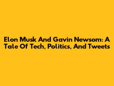 Elon Musk And Gavin Newsom: A Tale Of Tech, Politics, And Tweets