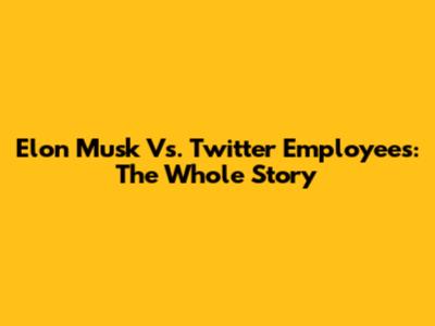 Elon Musk Vs. Twitter Employees: The Whole Story