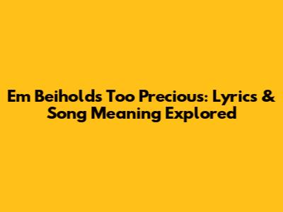 Em Beihold's Too Precious: Lyrics & Song Meaning Explored