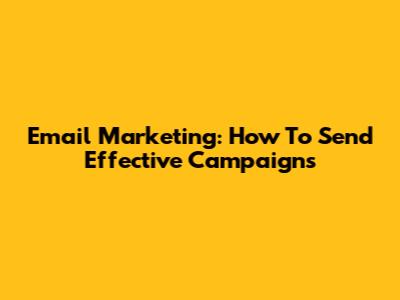 Email Marketing: How To Send Effective Campaigns