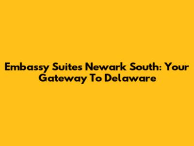 Embassy Suites Newark South: Your Gateway To Delaware