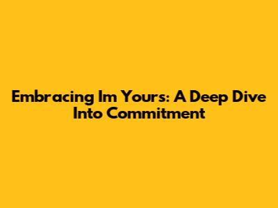 Embracing 'I'm Yours': A Deep Dive Into Commitment