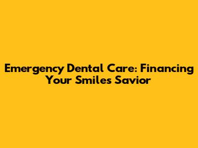Emergency Dental Care: Financing Your Smile's Savior