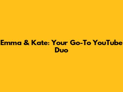Emma & Kate: Your Go-To YouTube Duo