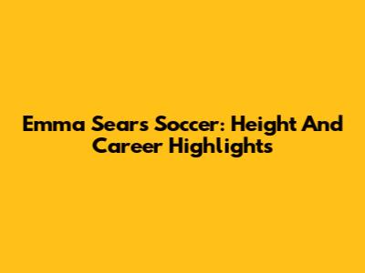 Emma Sears Soccer: Height And Career Highlights
