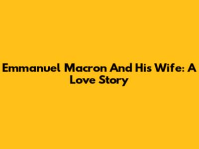 Emmanuel Macron And His Wife: A Love Story